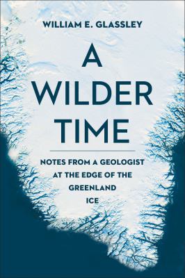A Wilder Time : Notes from a Geologist at the Edge of the Greenland Ice