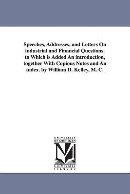 Speeches, Addresses, and Letters on Industrial and Financial Questions to Which Is Added an Introduction, Together with Copious Notes and an Index B