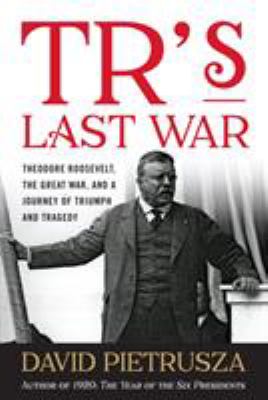 TR's Last War : Theodore Roosevelt, the Great War, and a Journey of Triumph and Tragedy