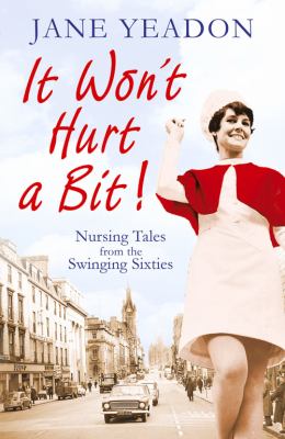 It Won't Hurt a Bit : Nursing Tales from the Swinging Sixties