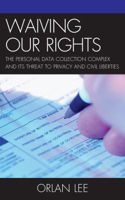 Waiving Our Rights : The Personal Data Collection Complex and Its Threat to Privacy and Civil Liberties