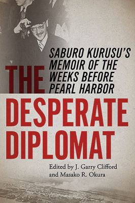 The Desperate Diplomat : Saburo Kurusu's Memoir of the Weeks Before Pearl Harbor