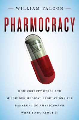 Pharmocracy : How Corrupt Deals and Misguided Medical Regulations Are Bankrupting America--and What to Do about It
