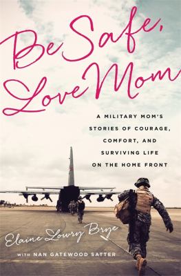 Be Safe, Love Mom : A Military Mom's Stories of Courage, Comfort, and Surviving Life on the Home Front
