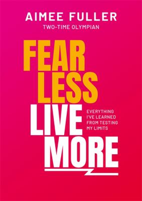 Fear Less Live More : Everything I've Learned from Testing My Limits