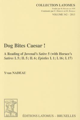 Dog Bites Caesar! A Reading of Juvenal's Satire 5 (With Horace's Satires I. 5; Ii. 5; Ii. 6; Epistles I. 1; I. 16; I. 17)