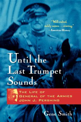 Until the Last Trumpet Sounds : The Life of General of the Armies John J. Pershing