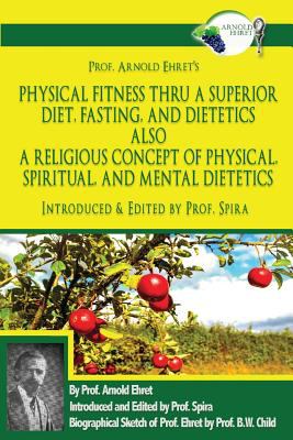 Prof. Arnold Ehret's Physical Fitness Thru a Superior Diet, Fasting, and Dietetics : Introduced and Edited by Prof. Spira
