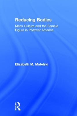 Reducing Bodies : Mass Culture and the Female Figure in Postwar America