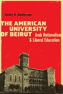 The American University of Beirut : Arab Nationalism and Liberal Education