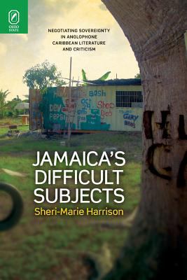 Jamaica's Difficult Subjects : Negotiating Sovereignty in Anglophone Caribbean Literature and Criticism