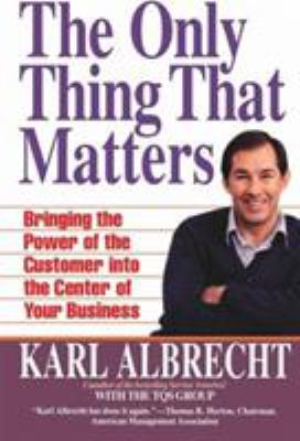 The Only Thing That Matters : Bringing the Power of the Customer into the Center of Your Business
