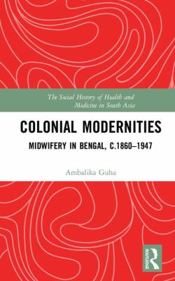 Colonial Modernities : Midwifery in Bengal, C. 1860-1947