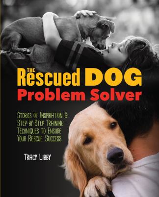 The Rescued Dog Problem Solver : Stories of Inspiration and Step-By-Step Training Techniques to Ensure Your Rescue Success