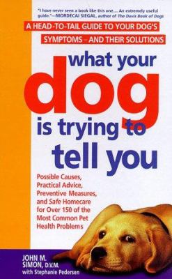What Your Dog Is Trying to Tell You : A Head-to-Tail Guide to Your Dog's Symptoms and Their Solutions