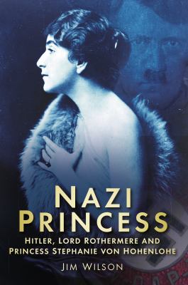 Nazi Princess : Hitler, Lord Rothermere and Princess Stephanie Von Hohenlohe