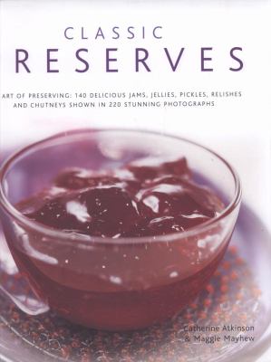 Classic Preserves : The Art of Preserving - 140 Delicious Jams, Jellies, Pickles, Relishes and Chutneys Shown in 220 Stunning Photographs