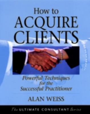 How to Acquire Clients : Powerful Techniques for the Successful Practitioner