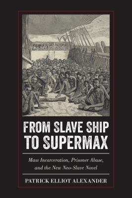 From Slave Ship to Supermax : Mass Incarceration, Prisoner Abuse, and the New Neo-Slave Novel