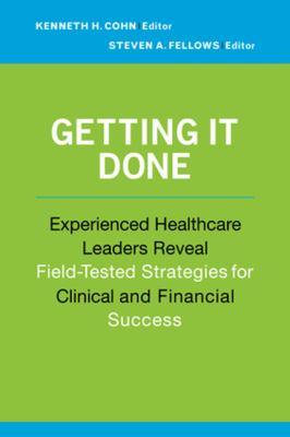 Getting It Done : Experienced Healthcare Leaders Reveal Field-Tested Strategies for Clinical and Financial Success
