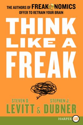Think Like a Freak : The Authors of Freakonomics Offer to Retrain Your Brain