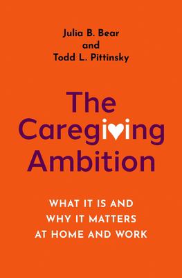 The Caregiving Ambition : What It Is and Why It Matters at Home and Work