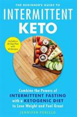 The Beginner's Guide to Intermittent Keto : Combine the Powers of Intermittent Fasting with a Ketogenic Diet to Lose Weight and Feel Great