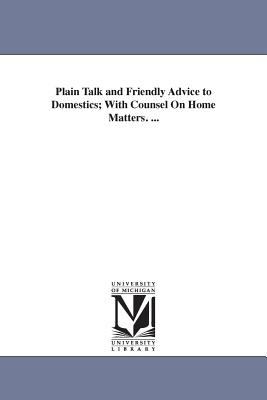 Plain Talk and Friendly Advice to Domestics; with Counsel on Home Matters