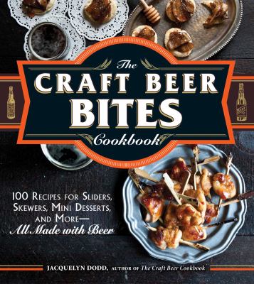 The Craft Beer Bites Cookbook : 100 Recipes for Sliders, Skewers, Mini-Desserts, and More--All Made with Beer