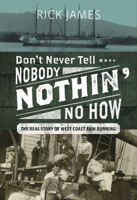 Don't Never Tell Nobody Nothin' No How : The Real Story of West Coast Rum-Running