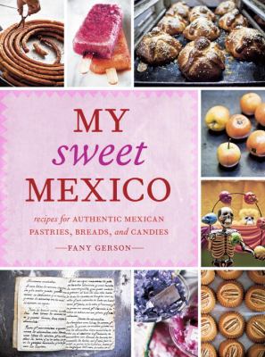 My Sweet Mexico : Recipes for Authentic Pastries, Breads, Candies, Beverages, and Frozen Treats [a Baking Book]