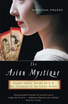 The Asian Mystique : Dragon Ladies, Geisha Girls, and Our Fantasies of the Exotic Orient
