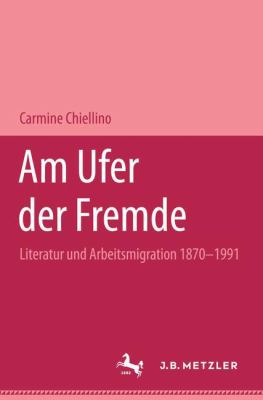 Am Ufer der Fremde : Literatur und Arbeitsemigration, 1870-1991