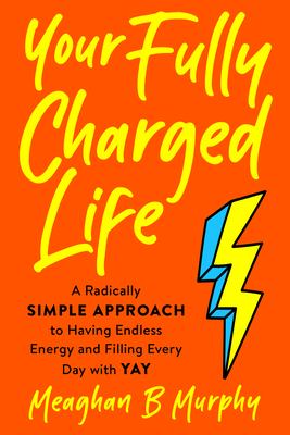 Your Fully Charged Life : A Radically Simple Approach to Having Endless Energy and Filling Every Day with Yay