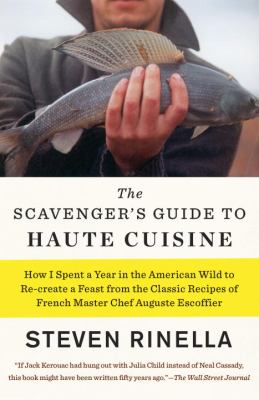 The Scavenger's Guide to Haute Cuisine : I Spent a Year in the American Wild to Re-Create a Feast from the Classic Recipes of French Master Chef Auguste Escoffier