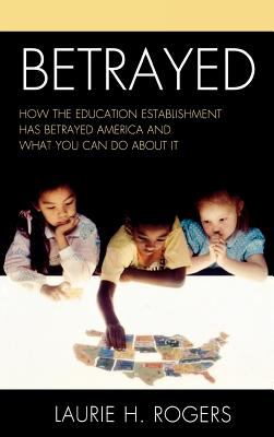 Betrayed : How the Education Establishment has Betrayed America and What You Can Do about It