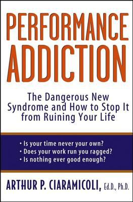 Performance Addiction : The Dangerous New Syndrome and How to Stop It from Ruining Your Life