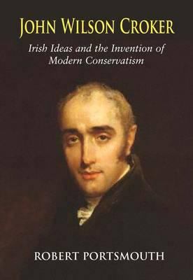 John Wilson Croker : Irish Ideas and the Invention of Modern Conservatism 1800-1835