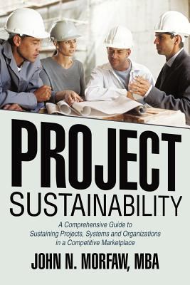 Project Sustainability : A Comprehensive Guide to Sustaining Projects, Systems and Organizations in A Competitive Marketplace