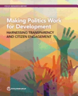 Making Politics Work for Development : Harnessing Transparency and Citizen Engagement