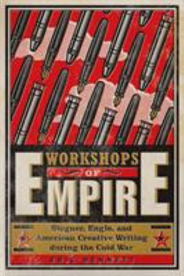 Workshops of Empire : Stegner, Engle, and American Creative Writing During the Cold War