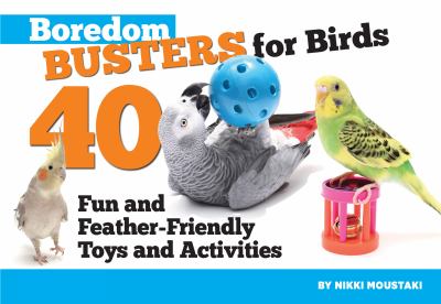 Boredom Busters for Birds : 40 Fun and Feather-Friendly Toys and Activities