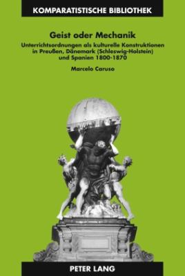 Geist Oder Mechanik : Unterrichtsordnungen Als Kulturelle Konstruktionen in Preußen, Daenemark (Schleswig-Holstein) und Spanien 1800-1870