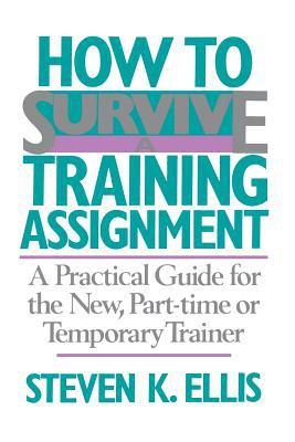 How to Survive a Training Assignment : A Practical Guide for the New, Part-Time or Temporary Trainer