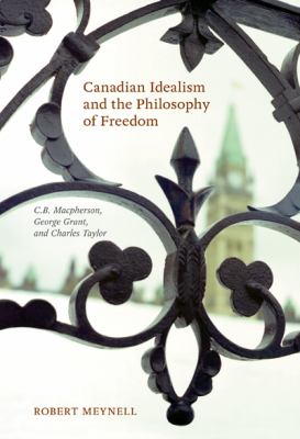 Canadian Idealism and the Philosophy of Freedom : C. B. Macpherson, George Grant, and Charles Taylor