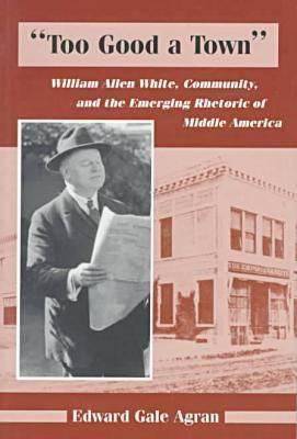 Too Good a Town : William Allen White, Community and the Emerging Rhetoric of Middle America