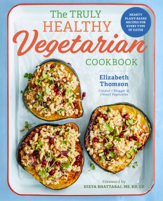 The Truly Healthy Vegetarian Cookbook : Hearty Plant-Based Recipes for Every Type of Eater
