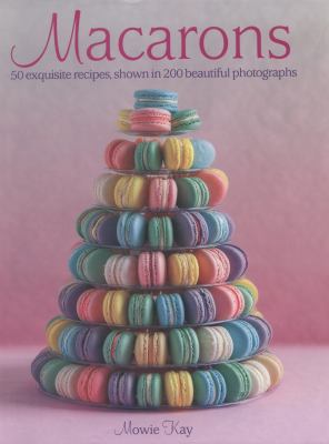 Macarons : 50 Exquisite Recipes, Shown in 200 Beautiful Photographs