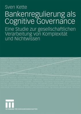 Bankenregulierung Als Cognitive Governance : Eine Studie Zur Gesellschaftlichen Verarbeitung Von Komplexität und Nichtwissen