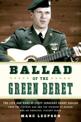 Balladeer of the Green Berets : The Life and Wars of Staff Sergeant Barry Sadler from the Vietnam War and Pop Stardom to Murder and an Unsolved, Violent Death